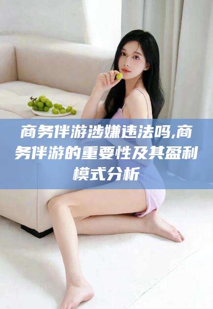 攸县商务伴游涉嫌违法吗,商务伴游的重要性及其盈利模式分析