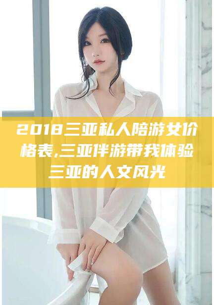 攸县2018三亚私人陪游女价格表,三亚伴游带我体验三亚的人文风光