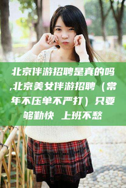 攸县北京伴游招聘是真的吗,北京美女伴游招聘（常年不压单不严打）只要够勤快 上班不愁