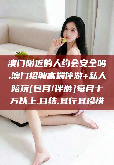 攸县澳门附近的人约会安全吗,澳门招聘高端伴游+私人陪玩[包月/伴游]每月十万以上.日结.且行且珍惜