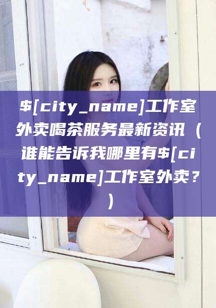 攸县工作室外卖喝茶服务最新资讯（谁能告诉我哪里有攸县工作室外卖？）