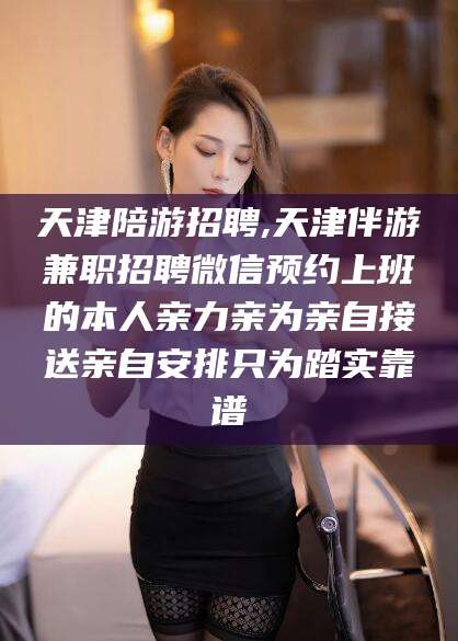 攸县天津陪游招聘,天津伴游兼职招聘微信预约上班的本人亲力亲为亲自接送亲自安排只为踏实靠谱