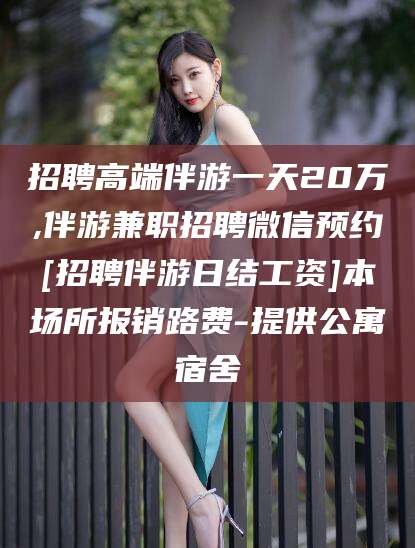 攸县招聘高端伴游一天20万,伴游兼职招聘微信预约[招聘伴游日结工资]本场所报销路费-提供公寓宿舍