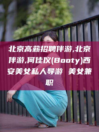 攸县北京高薪招聘伴游,北京伴游,何佳仪(Booty)西安美女私人导游 美女兼职