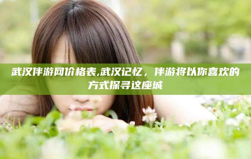 攸县武汉伴游网价格表,武汉记忆，伴游将以你喜欢的方式探寻这座城
