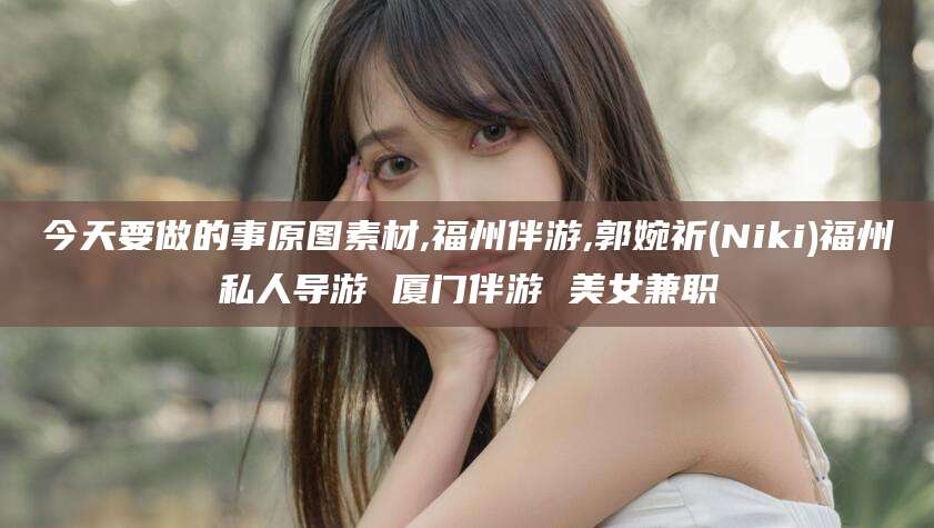 攸县今天要做的事原图素材,福州伴游,郭婉祈(Niki)福州私人导游 厦门伴游 美女兼职