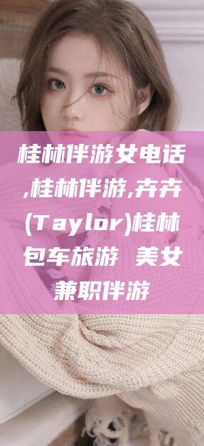 攸县桂林伴游女电话,桂林伴游,卉卉(Taylor)桂林包车旅游 美女兼职伴游