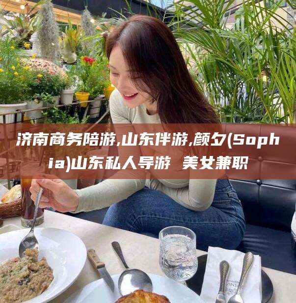 攸县济南商务陪游,山东伴游,颜夕(Sophia)山东私人导游 美女兼职