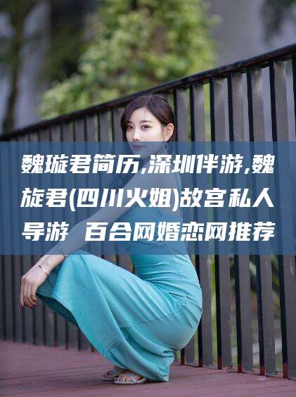 攸县魏璇君简历,深圳伴游,魏旋君(四川火姐)故宫私人导游 百合网婚恋网推荐