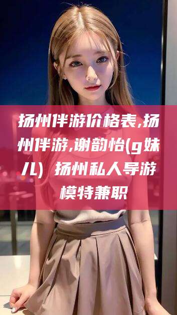 攸县扬州伴游价格表,扬州伴游,谢韵怡(g妹儿) 扬州私人导游 模特兼职