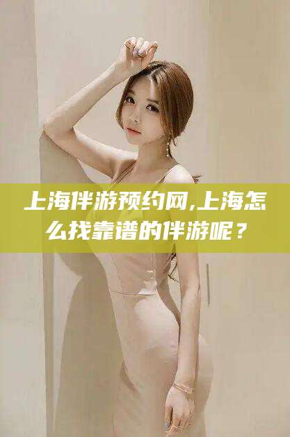 攸县上海伴游预约网,上海怎么找靠谱的伴游呢？