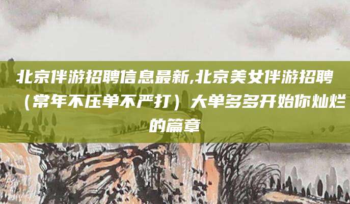 攸县北京伴游招聘信息最新,北京美女伴游招聘（常年不压单不严打）大单多多开始你灿烂的篇章