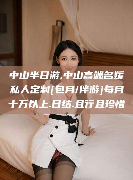 攸县中山半日游,中山高端名媛私人定制[包月/伴游]每月十万以上.日结.且行且珍惜