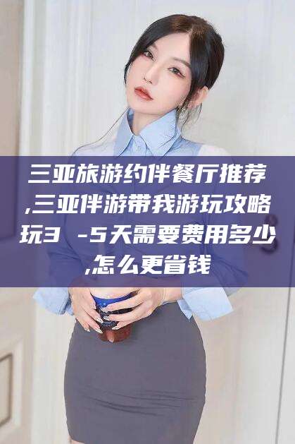 攸县三亚旅游约伴餐厅推荐,三亚伴游带我游玩攻略玩3 -5天需要费用多少,怎么更省钱