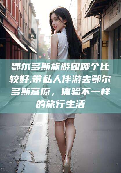 攸县鄂尔多斯旅游团哪个比较好,带私人伴游去鄂尔多斯高原，体验不一样的旅行生活