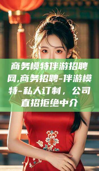 攸县商务模特伴游招聘网,商务招聘-伴游模特-私人订制，公司直招拒绝中介