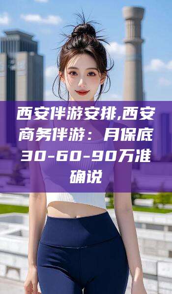 攸县西安伴游安排,西安商务伴游：月保底30-60-90万准确说