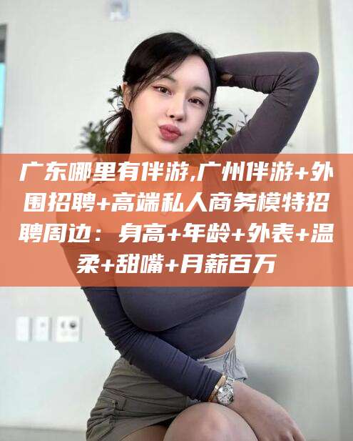 攸县广东哪里有伴游,广州伴游+外围招聘+高端私人商务模特招聘周边：身高+年龄+外表+温柔+甜嘴+月薪百万