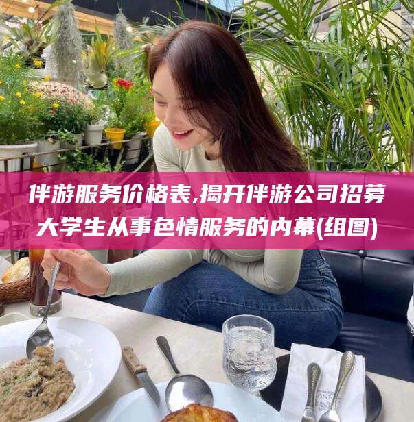 攸县伴游服务价格表,揭开伴游公司招募大学生从事色情服务的内幕(组图)