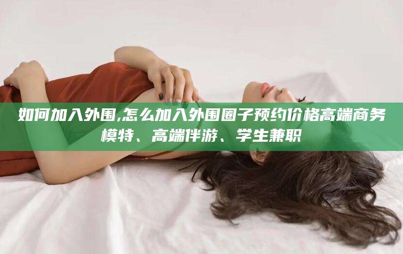 攸县如何加入外围,怎么加入外围圈子预约价格高端商务模特、高端伴游、学生兼职