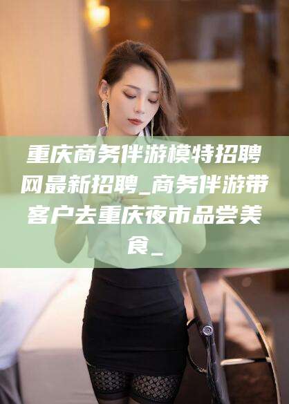攸县重庆商务伴游模特招聘网最新招聘_商务伴游带客户去重庆夜市品尝美食_