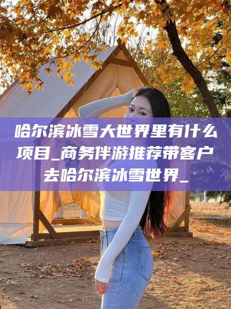 攸县哈尔滨冰雪大世界里有什么项目_商务伴游推荐带客户去哈尔滨冰雪世界_