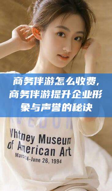 攸县商务伴游怎么收费,商务伴游提升企业形象与声誉的秘诀