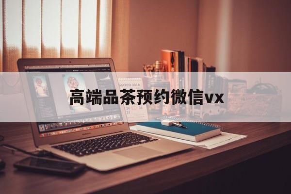 攸县关于高端品茶预约微信vx的信息