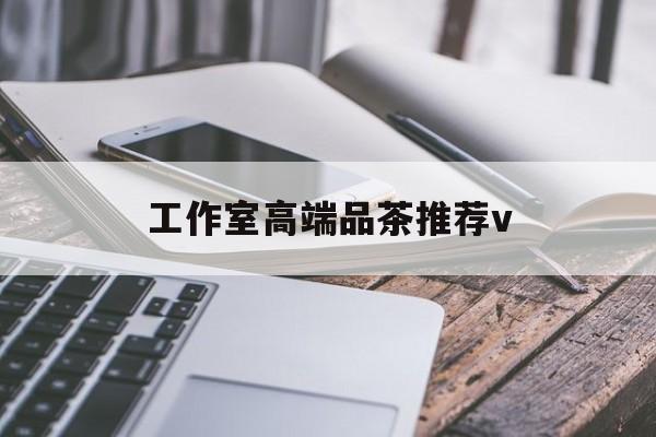 攸县南充高端品茶v最新资讯（谁能告诉我哪里有攸县工作室高端品茶推荐v？）