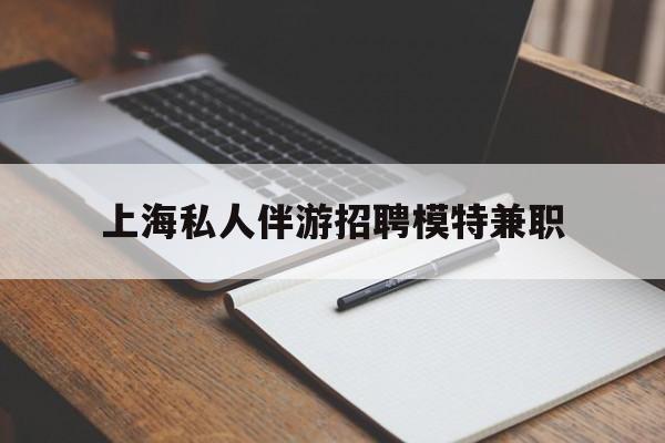 攸县关于上海私人伴游招聘模特兼职的信息