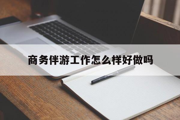 攸县商务伴游工作怎么样好做吗知乎最新资讯（谁能告诉我哪里有攸县商务伴游工作怎么样好做吗？）